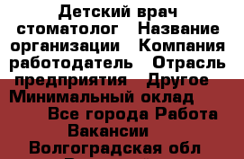 Детский врач-стоматолог › Название организации ­ Компания-работодатель › Отрасль предприятия ­ Другое › Минимальный оклад ­ 60 000 - Все города Работа » Вакансии   . Волгоградская обл.,Волжский г.